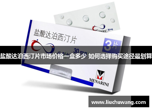 盐酸达泊西汀片市场价格一盒多少 如何选择购买途径最划算 盐酸达泊西汀片市场价格一盒多少 如何选择购买途径最划算