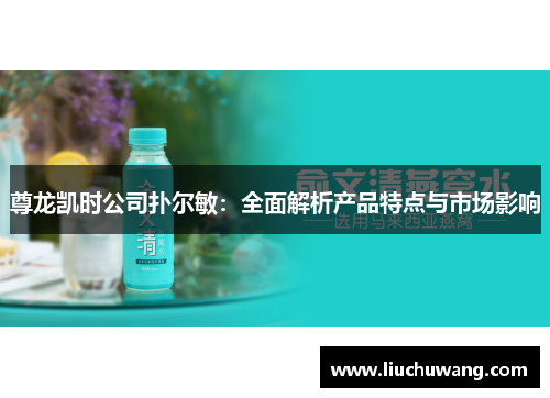 尊龙凯时公司扑尔敏：全面解析产品特点与市场影响