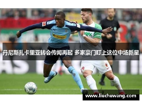 丹尼斯扎卡里亚转会传闻再起 多家豪门盯上这位中场新星