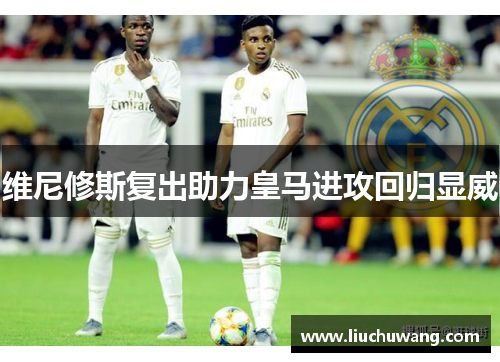 维尼修斯复出助力皇马进攻回归显威